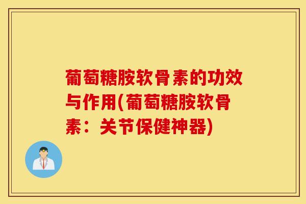 葡萄糖胺软骨素的功效与作用(葡萄糖胺软骨素：关节保健神器)-第1张图片-氨糖科普网
