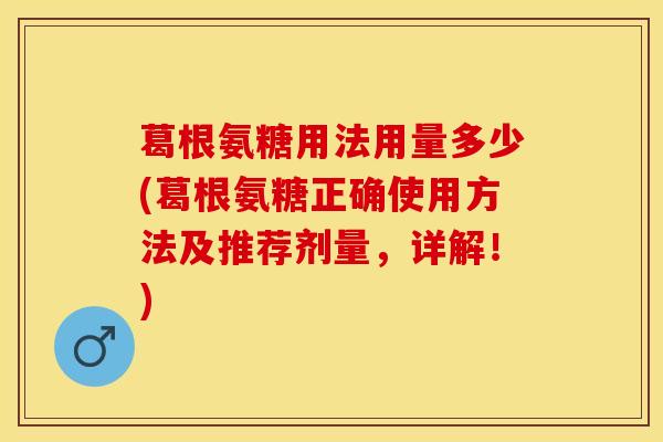 葛根氨糖用法用量多少(葛根氨糖正确使用方法及推荐剂量,详解!)-第1张图片-氨糖科普网 葛根氨糖用法用量多少(葛根氨糖正确使用方法及推荐剂量,详解!)-第1张图片-氨糖科普网