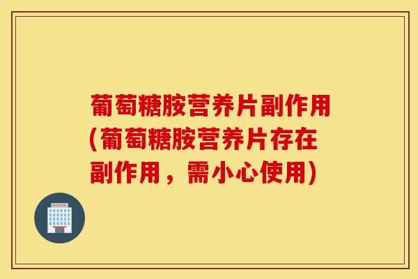 葡萄糖胺营养片副作用(葡萄糖胺营养片存在副作用，需小心使用)-第1张图片-氨糖科普网