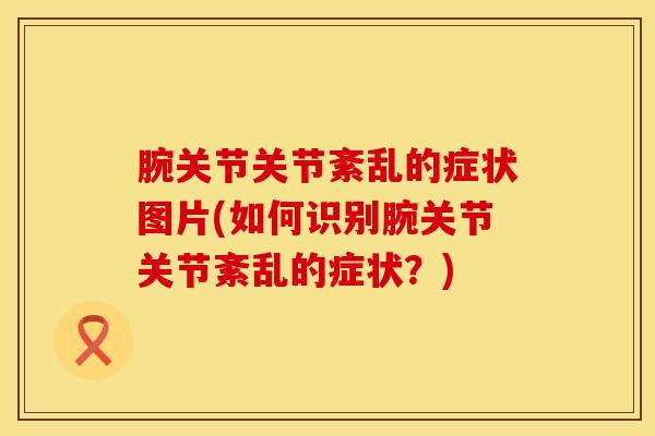 腕关节关节紊乱的症状图片(如何识别腕关节关节紊乱的症状?)-第1张图片-氨糖科普网 腕关节关节紊乱的症状图片(如何识别腕关节关节紊乱的症状?)-第1张图片-氨糖科普网