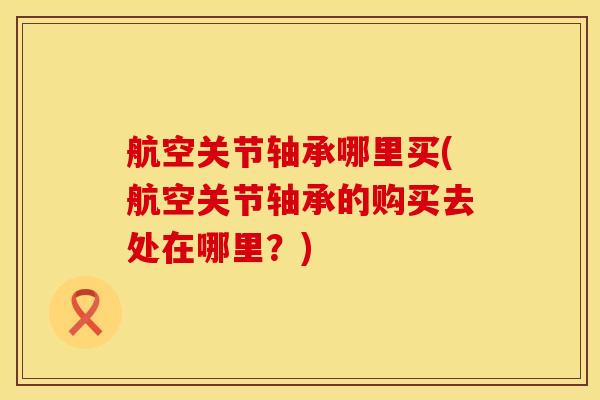 航空关节轴承哪里买(航空关节轴承的购买去处在哪里?)-第1张图片-氨糖科普网 航空关节轴承哪里买(航空关节轴承的购买去处在哪里?)-第1张图片-氨糖科普网