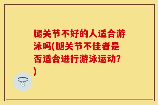 腿关节不好的人适合游泳吗(腿关节不佳者是否适合进行游泳运动？)-第1张图片-氨糖科普网