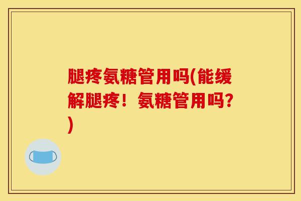 腿疼氨糖管用吗(能缓解腿疼！氨糖管用吗？)-第1张图片-氨糖科普网