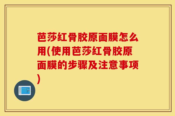 芭莎红骨胶原面膜怎么用(使用芭莎红骨胶原面膜的步骤及注意事项)-第1张图片-氨糖科普网
