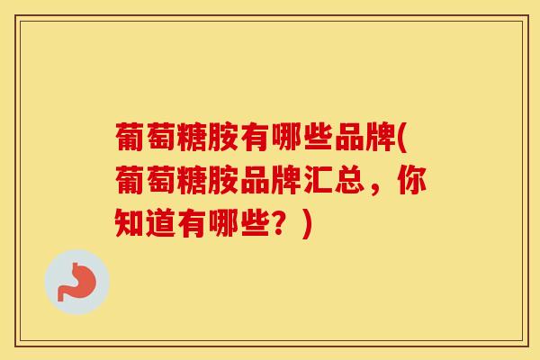 葡萄糖胺有哪些品牌(葡萄糖胺品牌汇总,你知道有哪些?)-第1张图片-氨糖科普网 葡萄糖胺有哪些品牌(葡萄糖胺品牌汇总,你知道有哪些?)-第1张图片-氨糖科普网