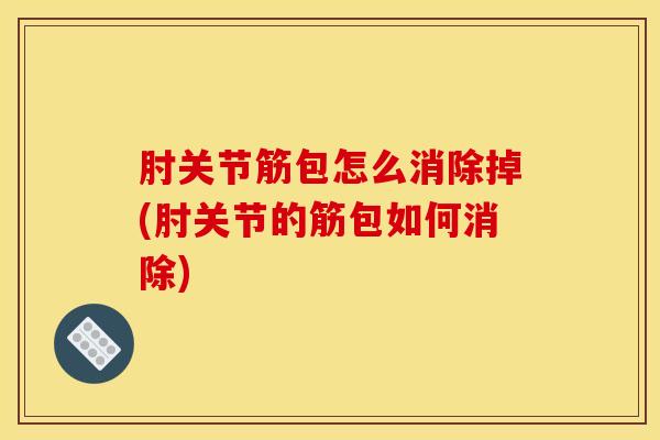 肘关节筋包怎么消除掉(肘关节的筋包如何消除)-第1张图片-氨糖科普网