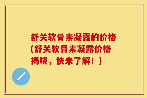 舒关软骨素凝露的价格(舒关软骨素凝露价格揭晓,快来了解!)-第1张图片-氨糖科普网 舒关软骨素凝露的价格(舒关软骨素凝露价格揭晓,快来了解!)-第1张图片-氨糖科普网