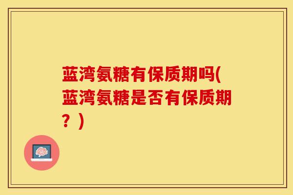 蓝湾氨糖有保质期吗(蓝湾氨糖是否有保质期?)-第1张图片-氨糖科普网 蓝湾氨糖有保质期吗(蓝湾氨糖是否有保质期?)-第1张图片-氨糖科普网