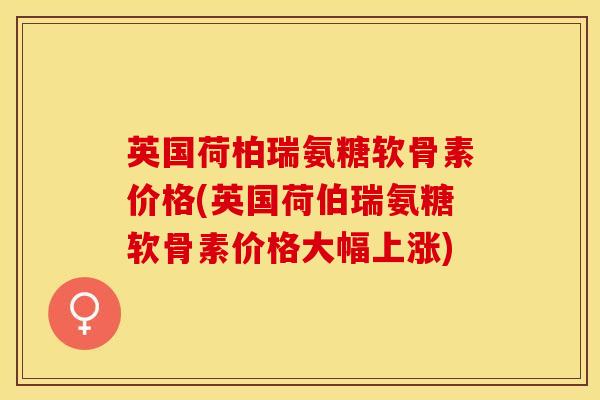 英国荷柏瑞氨糖软骨素价格(英国荷伯瑞氨糖软骨素价格大幅上涨)-第1张图片-氨糖科普网 英国荷柏瑞氨糖软骨素价格(英国荷伯瑞氨糖软骨素价格大幅上涨)-第1张图片-氨糖科普网