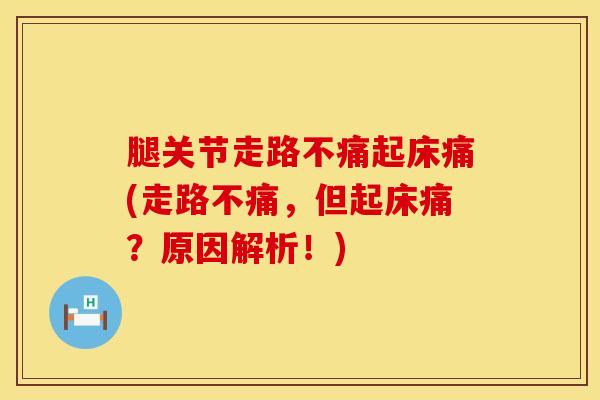 腿关节走路不痛起床痛(走路不痛，但起床痛？原因解析！)-第1张图片-氨糖科普网