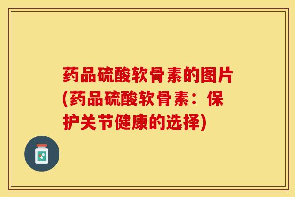 药品硫酸软骨素的图片(药品硫酸软骨素:保护关节健康的选择)-第1张图片-氨糖科普网 药品硫酸软骨素的图片(药品硫酸软骨素:保护关节健康的选择)-第1张图片-氨糖科普网