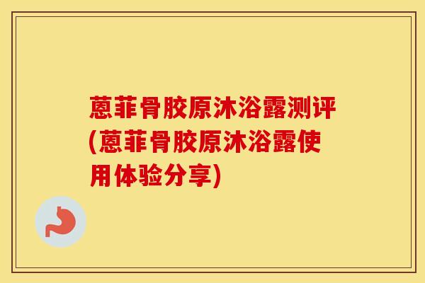 蒽菲骨胶原沐浴露测评(蒽菲骨胶原沐浴露使用体验分享)-第1张图片-氨糖科普网 蒽菲骨胶原沐浴露测评(蒽菲骨胶原沐浴露使用体验分享)-第1张图片-氨糖科普网