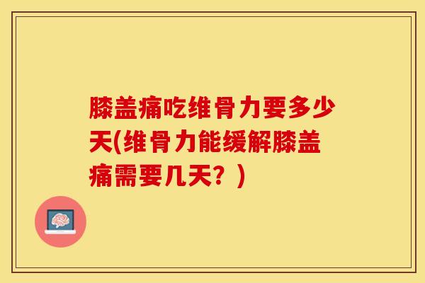 膝盖痛吃维骨力要多少天(维骨力能缓解膝盖痛需要几天?)-第1张图片-氨糖科普网 膝盖痛吃维骨力要多少天(维骨力能缓解膝盖痛需要几天?)-第1张图片-氨糖科普网