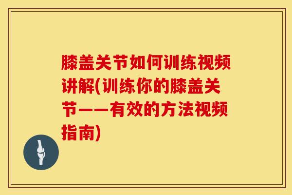 膝盖关节如何训练视频讲解(训练你的膝盖关节——有效的方法视频指南)-第1张图片-氨糖科普网
