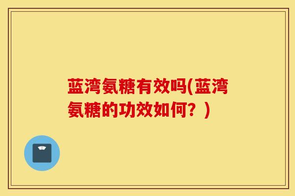 蓝湾氨糖有效吗(蓝湾氨糖的功效如何?)-第1张图片-氨糖科普网 蓝湾氨糖有效吗(蓝湾氨糖的功效如何?)-第1张图片-氨糖科普网