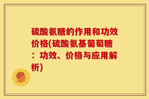 硫酸氨糖的作用和功效价格(硫酸氨基葡萄糖:功效、价格与应用解析)-第1张图片-氨糖科普网 硫酸氨糖的作用和功效价格(硫酸氨基葡萄糖:功效、价格与应用解析)-第1张图片-氨糖科普网