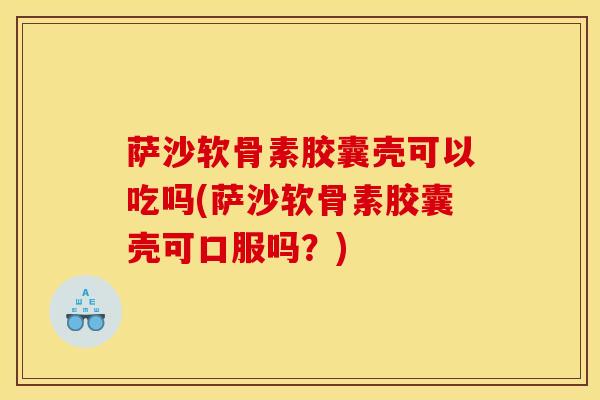 萨沙软骨素胶囊壳可以吃吗(萨沙软骨素胶囊壳可口服吗？)-第1张图片-氨糖科普网