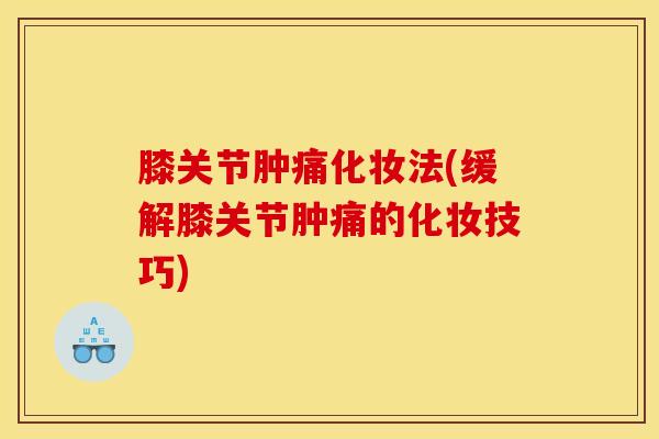 膝关节肿痛化妆法(缓解膝关节肿痛的化妆技巧)-第1张图片-氨糖科普网 膝关节肿痛化妆法(缓解膝关节肿痛的化妆技巧)-第1张图片-氨糖科普网