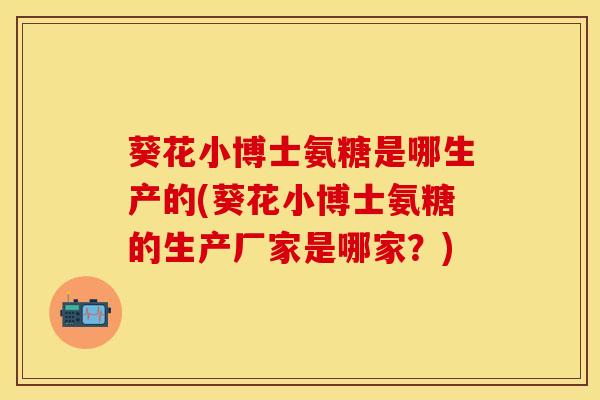 葵花小博士氨糖是哪生产的(葵花小博士氨糖的生产厂家是哪家?)-第1张图片-氨糖科普网 葵花小博士氨糖是哪生产的(葵花小博士氨糖的生产厂家是哪家?)-第1张图片-氨糖科普网