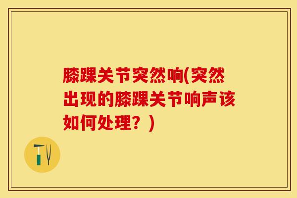膝踝关节突然响(突然出现的膝踝关节响声该如何处理?)-第1张图片-氨糖科普网 膝踝关节突然响(突然出现的膝踝关节响声该如何处理?)-第1张图片-氨糖科普网