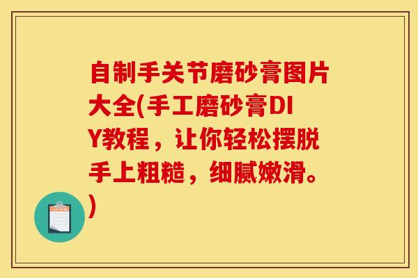 自制手关节磨砂膏图片大全(手工磨砂膏DIY教程,让你轻松摆脱手上粗糙,细腻嫩滑。)-第1张图片-氨糖科普网 自制手关节磨砂膏图片大全(手工磨砂膏DIY教程,让你轻松摆脱手上粗糙,细腻嫩滑。)-第1张图片-氨糖科普网