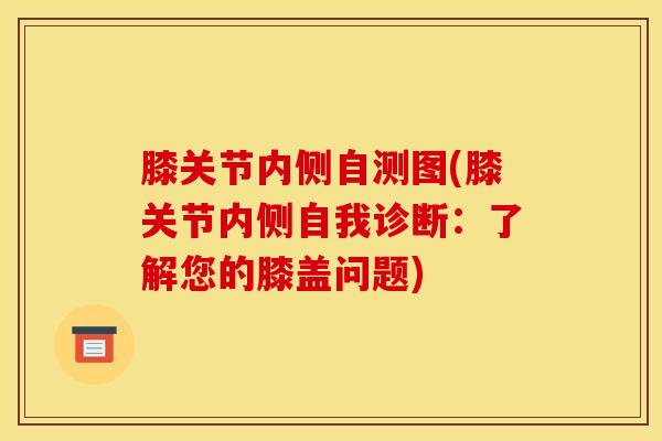 膝关节内侧自测图(膝关节内侧自我诊断:了解您的膝盖问题)-第1张图片-氨糖科普网 膝关节内侧自测图(膝关节内侧自我诊断:了解您的膝盖问题)-第1张图片-氨糖科普网
