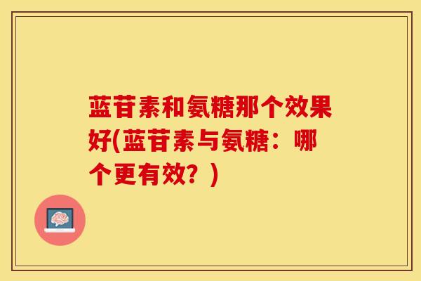蓝苷素和氨糖那个效果好(蓝苷素与氨糖:哪个更有效?)-第1张图片-氨糖科普网 蓝苷素和氨糖那个效果好(蓝苷素与氨糖:哪个更有效?)-第1张图片-氨糖科普网