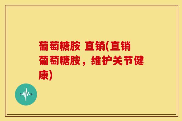葡萄糖胺 直销(直销葡萄糖胺,维护关节健康)-第1张图片-氨糖科普网 葡萄糖胺 直销(直销葡萄糖胺,维护关节健康)-第1张图片-氨糖科普网
