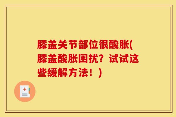 膝盖关节部位很酸胀(膝盖酸胀困扰?试试这些缓解方法!)-第1张图片-氨糖科普网 膝盖关节部位很酸胀(膝盖酸胀困扰?试试这些缓解方法!)-第1张图片-氨糖科普网