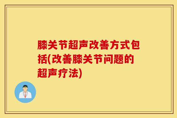 膝关节超声改善方式包括(改善膝关节问题的超声疗法)-第1张图片-氨糖科普网 膝关节超声改善方式包括(改善膝关节问题的超声疗法)-第1张图片-氨糖科普网