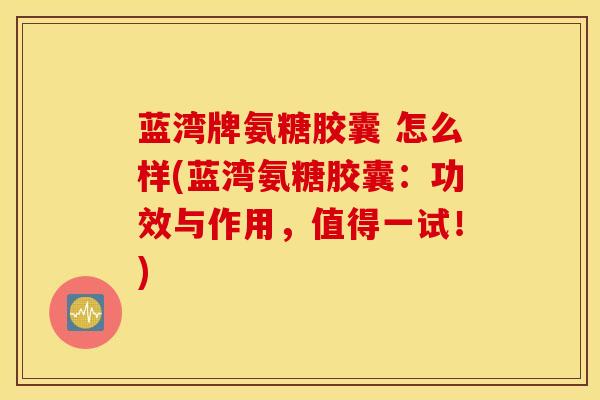 蓝湾牌氨糖胶囊 怎么样(蓝湾氨糖胶囊:功效与作用,值得一试!)-第1张图片-氨糖科普网 蓝湾牌氨糖胶囊 怎么样(蓝湾氨糖胶囊:功效与作用,值得一试!)-第1张图片-氨糖科普网