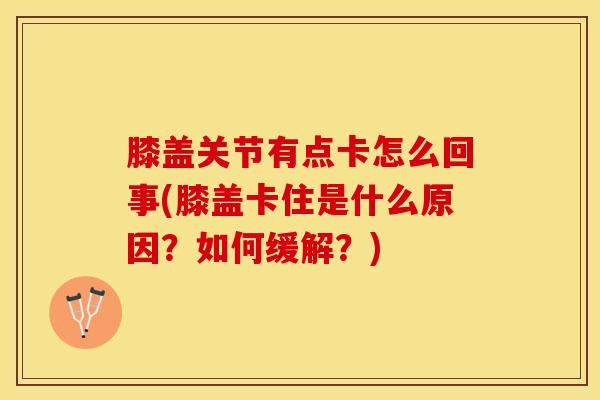 膝盖关节有点卡怎么回事(膝盖卡住是什么原因?如何缓解?)-第1张图片-氨糖科普网 膝盖关节有点卡怎么回事(膝盖卡住是什么原因?如何缓解?)-第1张图片-氨糖科普网