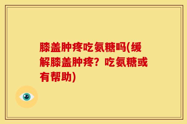 膝盖肿疼吃氨糖吗(缓解膝盖肿疼?吃氨糖或有帮助)-第1张图片-氨糖科普网 膝盖肿疼吃氨糖吗(缓解膝盖肿疼?吃氨糖或有帮助)-第1张图片-氨糖科普网