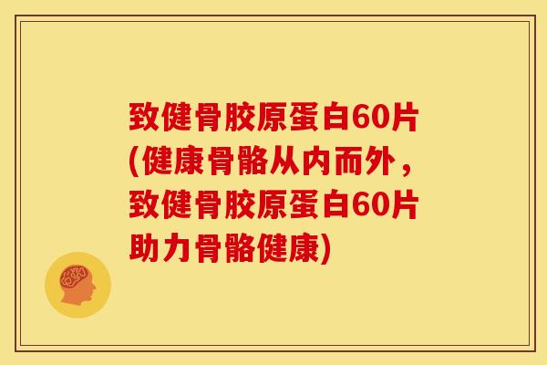 致健骨胶原蛋白60片(健康骨骼从内而外，致健骨胶原蛋白60片助力骨骼健康)-第1张图片-氨糖科普网