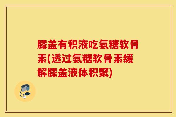 膝盖有积液吃氨糖软骨素(透过氨糖软骨素缓解膝盖液体积聚)-第1张图片-氨糖科普网 膝盖有积液吃氨糖软骨素(透过氨糖软骨素缓解膝盖液体积聚)-第1张图片-氨糖科普网