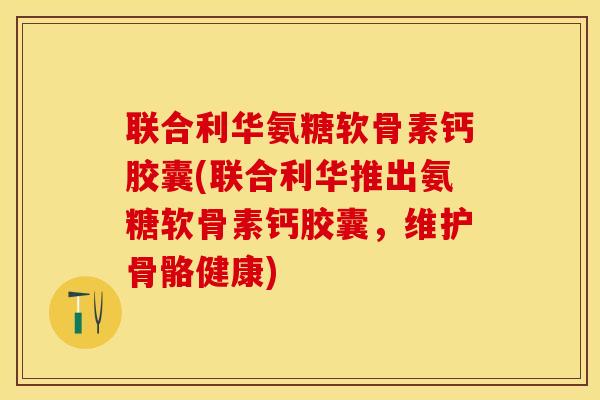 联合利华氨糖软骨素钙胶囊(联合利华推出氨糖软骨素钙胶囊,维护骨骼健康)-第1张图片-氨糖科普网 联合利华氨糖软骨素钙胶囊(联合利华推出氨糖软骨素钙胶囊,维护骨骼健康)-第1张图片-氨糖科普网