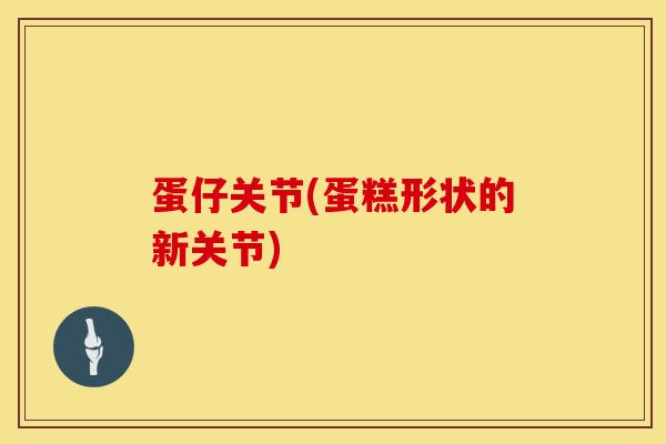 蛋仔关节(蛋糕形状的新关节)-第1张图片-氨糖科普网