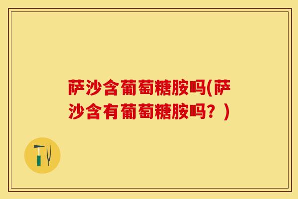萨沙含葡萄糖胺吗(萨沙含有葡萄糖胺吗?)-第1张图片-氨糖科普网 萨沙含葡萄糖胺吗(萨沙含有葡萄糖胺吗?)-第1张图片-氨糖科普网