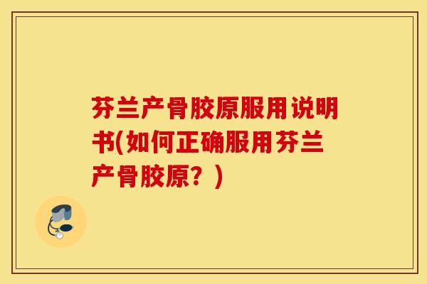 芬兰产骨胶原服用说明书(如何正确服用芬兰产骨胶原?)-第1张图片-氨糖科普网 芬兰产骨胶原服用说明书(如何正确服用芬兰产骨胶原?)-第1张图片-氨糖科普网