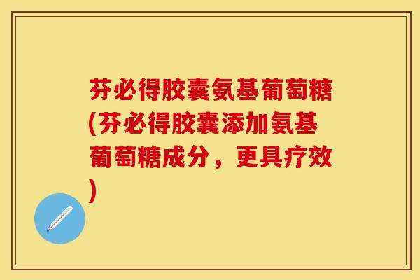 芬必得胶囊氨基葡萄糖(芬必得胶囊添加氨基葡萄糖成分,更具疗效)-第1张图片-氨糖科普网 芬必得胶囊氨基葡萄糖(芬必得胶囊添加氨基葡萄糖成分,更具疗效)-第1张图片-氨糖科普网