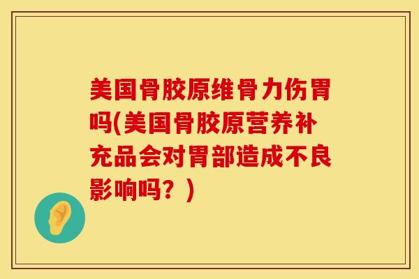 美国骨胶原维骨力伤胃吗(美国骨胶原营养补充品会对胃部造成不良影响吗？)-第1张图片-氨糖科普网