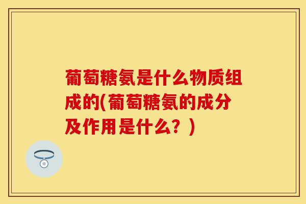 葡萄糖氨是什么物质组成的(葡萄糖氨的成分及作用是什么?)-第1张图片-氨糖科普网 葡萄糖氨是什么物质组成的(葡萄糖氨的成分及作用是什么?)-第1张图片-氨糖科普网