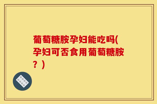 葡萄糖胺孕妇能吃吗(孕妇可否食用葡萄糖胺？)-第1张图片-氨糖科普网