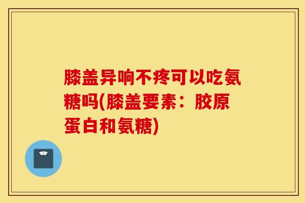 膝盖异响不疼可以吃氨糖吗(膝盖要素:胶原蛋白和氨糖)-第1张图片-氨糖科普网 膝盖异响不疼可以吃氨糖吗(膝盖要素:胶原蛋白和氨糖)-第1张图片-氨糖科普网