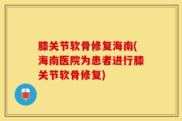 膝关节软骨修复海南(海南医院为患者进行膝关节软骨修复)-第1张图片-氨糖科普网 膝关节软骨修复海南(海南医院为患者进行膝关节软骨修复)-第1张图片-氨糖科普网