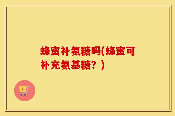 蜂蜜补氨糖吗(蜂蜜可补充氨基糖?)-第1张图片-氨糖科普网 蜂蜜补氨糖吗(蜂蜜可补充氨基糖?)-第1张图片-氨糖科普网