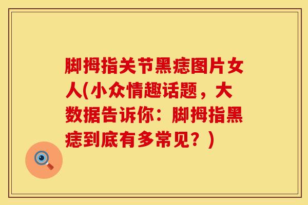 脚拇指关节黑痣图片女人(小众情趣话题，大数据告诉你：脚拇指黑痣到底有多常见？)-第1张图片-氨糖科普网