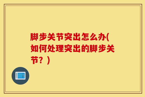 脚步关节突出怎么办(如何处理突出的脚步关节？)-第1张图片-氨糖科普网