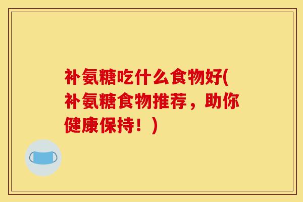 补氨糖吃什么食物好(补氨糖食物推荐,助你健康保持!)-第1张图片-氨糖科普网 补氨糖吃什么食物好(补氨糖食物推荐,助你健康保持!)-第1张图片-氨糖科普网
