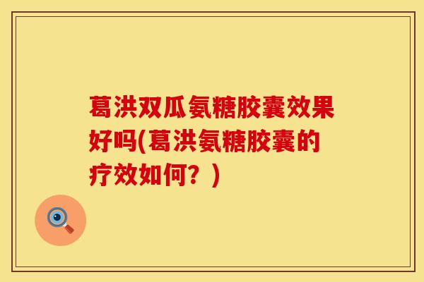 葛洪双瓜氨糖胶囊效果好吗(葛洪氨糖胶囊的疗效如何?)-第1张图片-氨糖科普网 葛洪双瓜氨糖胶囊效果好吗(葛洪氨糖胶囊的疗效如何?)-第1张图片-氨糖科普网